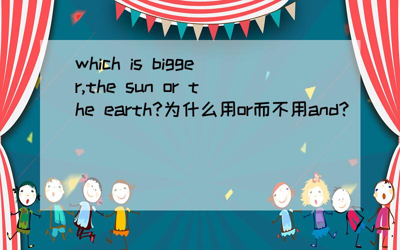 which is bigger,the sun or the earth?为什么用or而不用and?