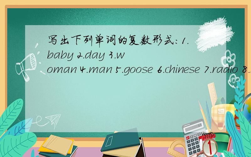 写出下列单词的复数形式：1.baby 2.day 3.woman 4.man 5.goose 6.chinese 7.radio 8.leaf 9.tooth