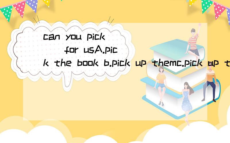 can you pick ( ) for usA.pick the book b.pick up themc.pick up the books