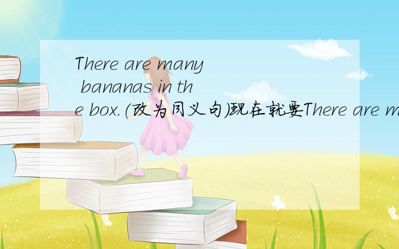 There are many bananas in the box.(改为同义句)现在就要There are many bananas in the box.(改为同义句)改成There are ___ ___ ___ ___in the box.