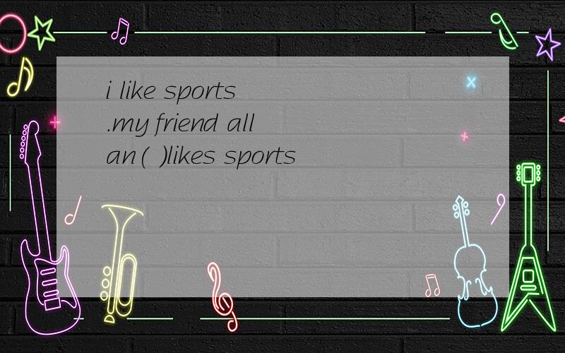 i like sports .my friend allan( )likes sports