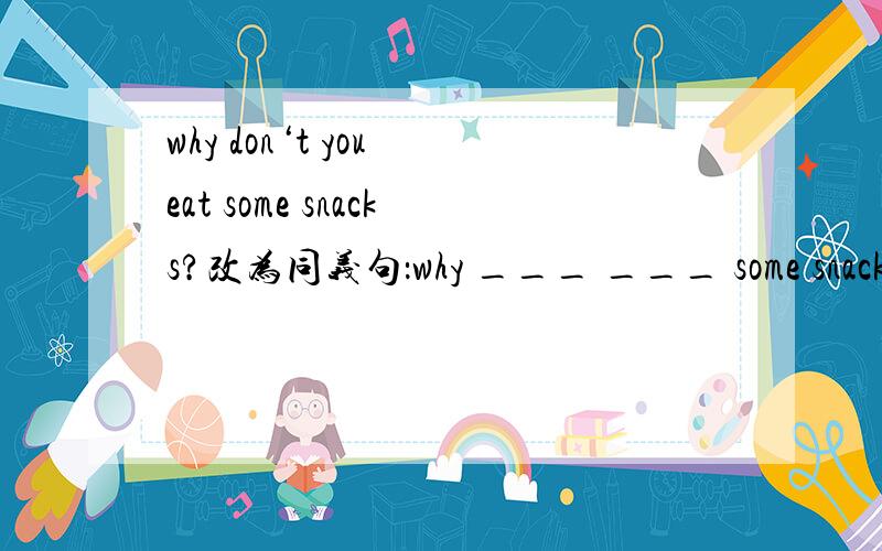 why don‘t you eat some snacks?改为同义句：why ___ ___ some snacks?if i work hard ,i will go to college.改为否定句:if i ___ work hard,i ___ go to college.他一直到校很早.he gets to school early ___ the ___.