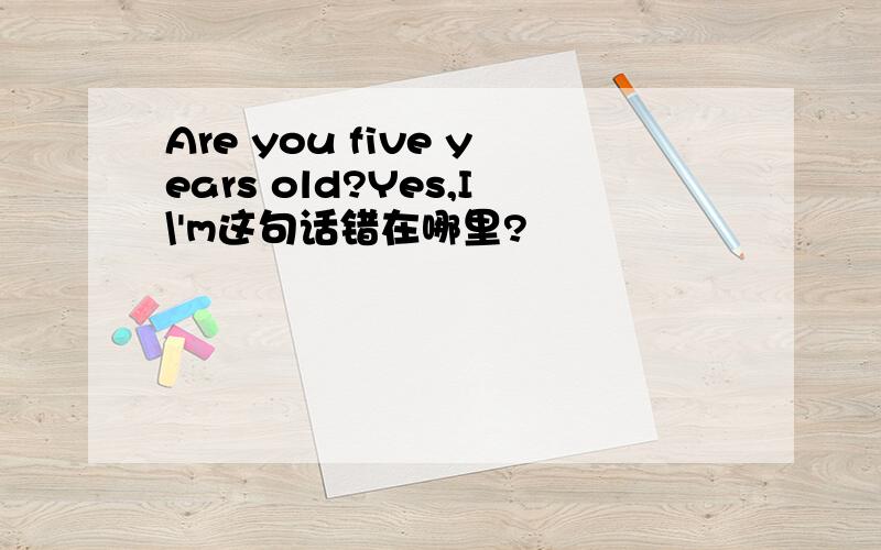 Are you five years old?Yes,I\'m这句话错在哪里?