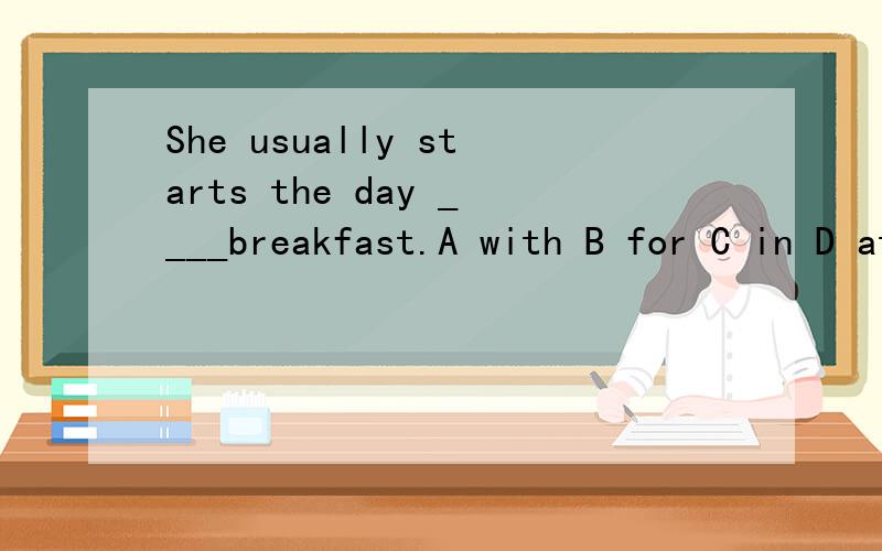 She usually starts the day ____breakfast.A with B for C in D at填空并翻译这句话,详解为什么填这个单词,