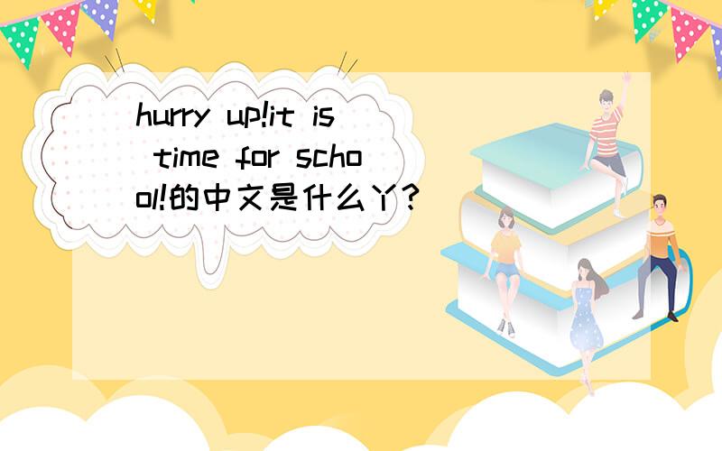 hurry up!it is time for school!的中文是什么丫?