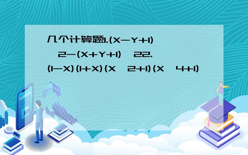 几个计算题1.(X-Y+1)^2-(X+Y+1)^22.(1-X)(1+X)(X^2+1)(X^4+1)