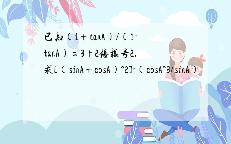 已知(1+tanA)/(1-tanA)=3+2倍根号2,求[(sinA+cosA)^2]-(cosA^3/sinA)