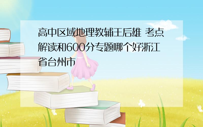 高中区域地理教辅王后雄 考点解读和600分专题哪个好浙江省台州市