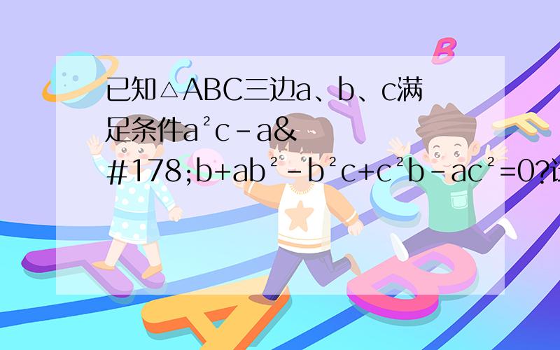 已知△ABC三边a、b、c满足条件a²c-a²b+ab²-b²c+c²b-ac²=0?试判断△ABC的形状,说明理由