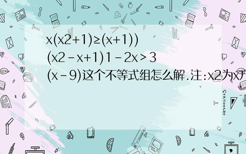 x(x2+1)≥(x+1))(x2-x+1)1-2x＞3(x-9)这个不等式组怎么解.注:x2为x方