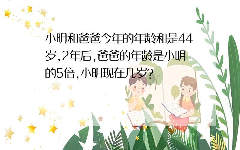 小明和爸爸今年的年龄和是44岁,2年后,爸爸的年龄是小明的5倍,小明现在几岁?