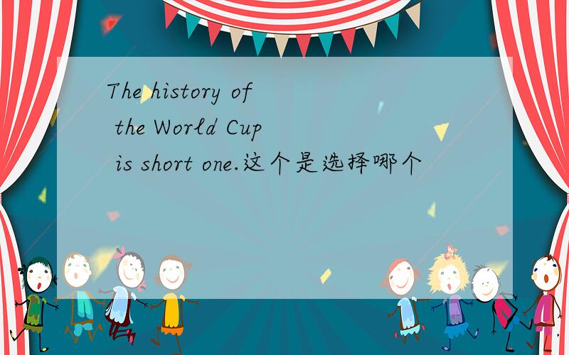 The history of the World Cup is short one.这个是选择哪个