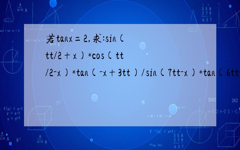 若tanx=2,求:sin(tt/2+x)*cos(tt/2-x)*tan(-x+3tt)/sin(7tt-x)*tan(6tt-x)tt 表示 “派”