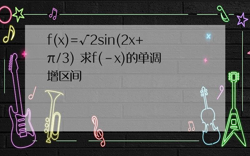 f(x)=√2sin(2x+π/3) 求f(-x)的单调增区间