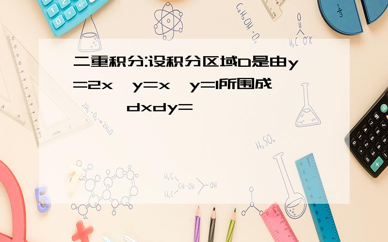 二重积分:设积分区域D是由y=2x,y=x,y=1所围成,∫∫dxdy=