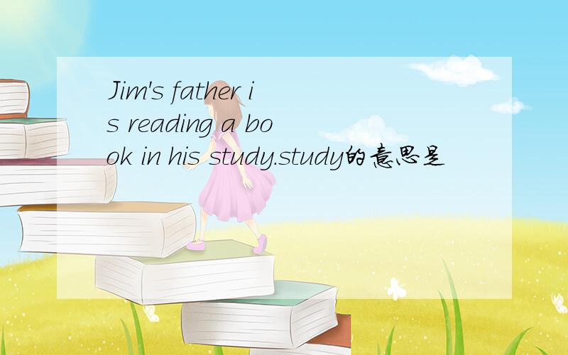 Jim's father is reading a book in his study.study的意思是