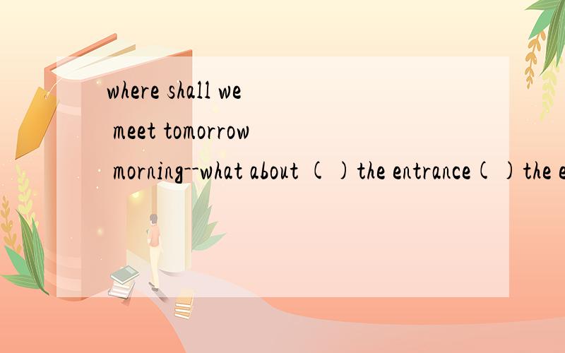 where shall we meet tomorrow morning--what about ()the entrance()the exhibition hallAto,atBby,ofCat,ofDat,to