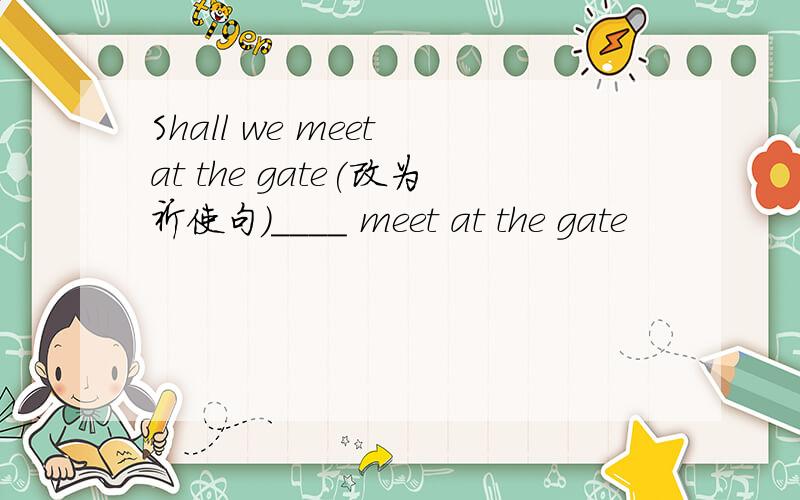 Shall we meet at the gate(改为祈使句）____ meet at the gate