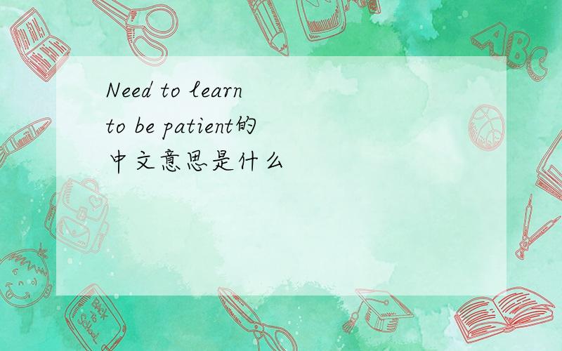 Need to learn to be patient的中文意思是什么