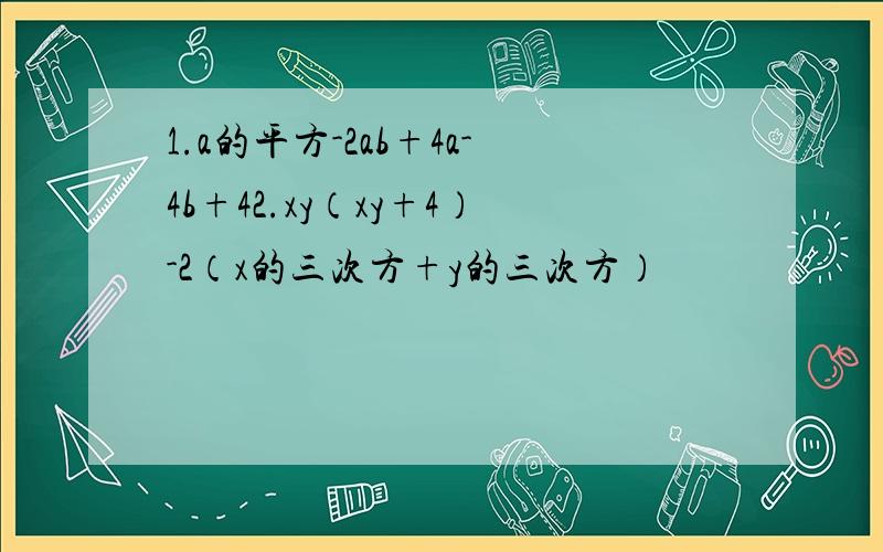 1.a的平方-2ab+4a-4b+42.xy（xy+4）-2（x的三次方+y的三次方）