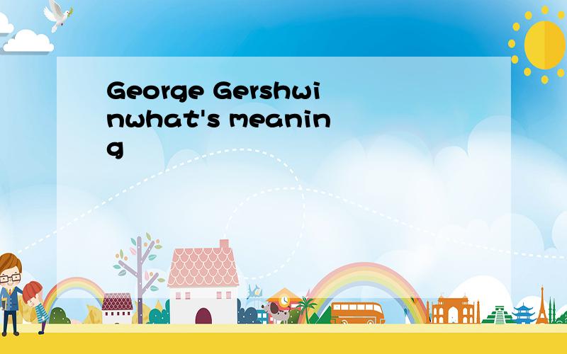 George Gershwinwhat's meaning