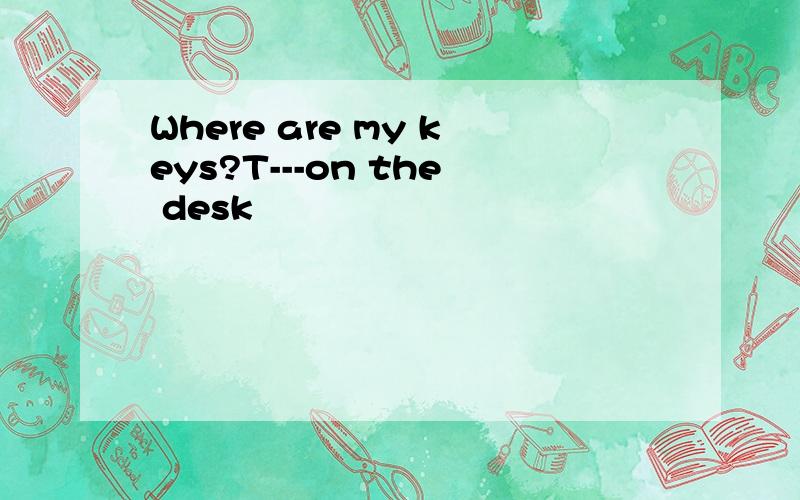 Where are my keys?T---on the desk