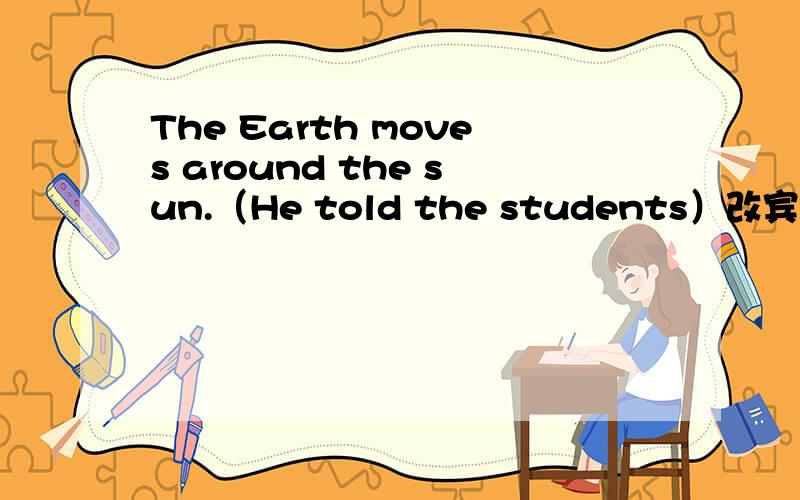 The Earth moves around the sun.（He told the students）改宾语从句