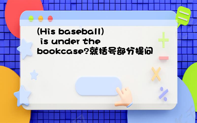 (His baseball) is under the bookcase?就括号部分提问
