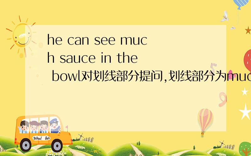he can see much sauce in the bowl对划线部分提问,划线部分为much,
