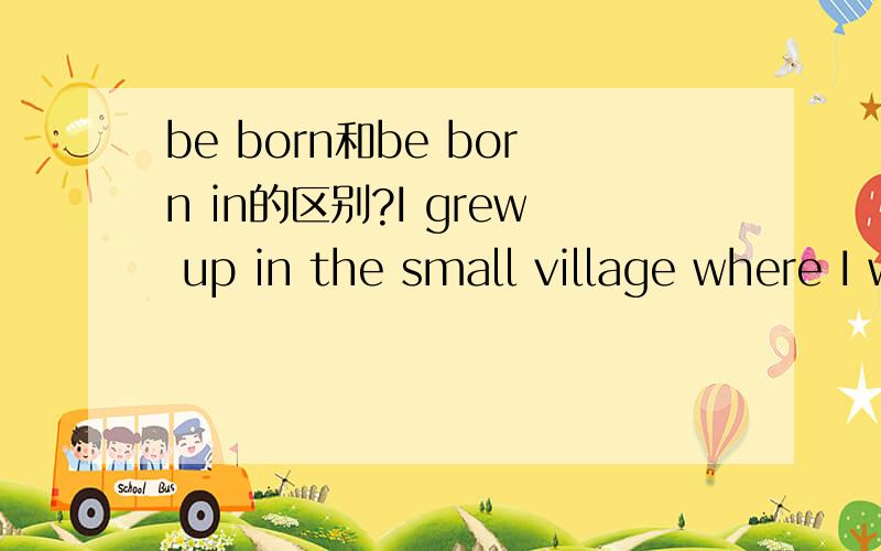 be born和be born in的区别?I grew up in the small village where I was born.（where引导定语从句,先行词是village,且在从句中作地点状语）I grew up in the small village which I was born in.（which引导定语从句,先行词是vi