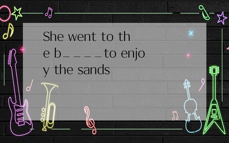 She went to the b____to enjoy the sands