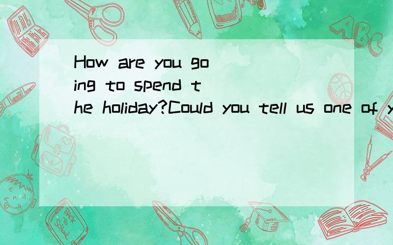 How are you going to spend the holiday?Could you tell us one of you most unforgettable experiences是什么意思