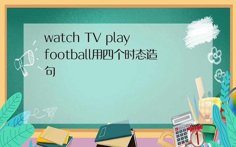 watch TV play football用四个时态造句