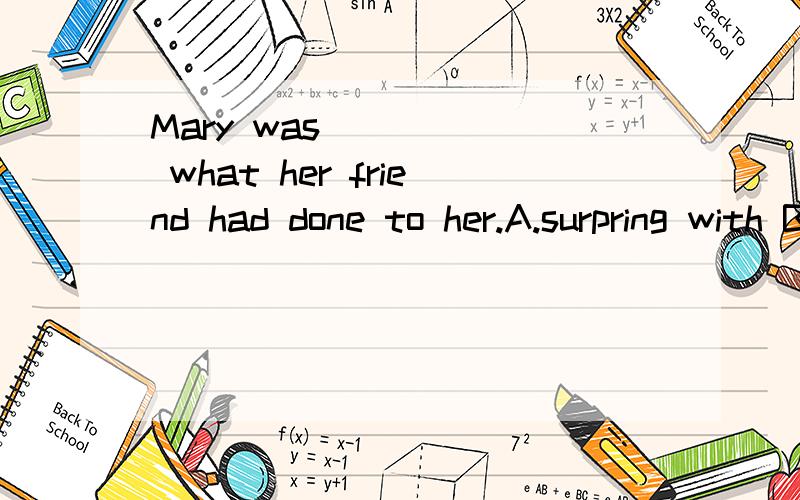 Mary was _____ what her friend had done to her.A.surpring with B.surprising at C.surprised at D.surprised with