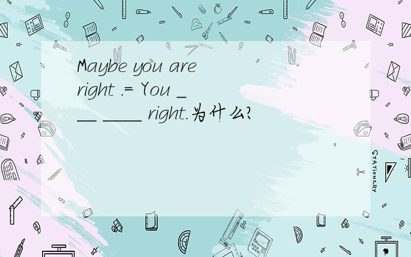 Maybe you are right .= You ___ ____ right.为什么?