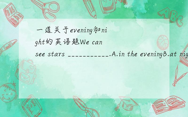 一道关于evening和night的英语题We can see stars ___________.A.in the eveningB.at night