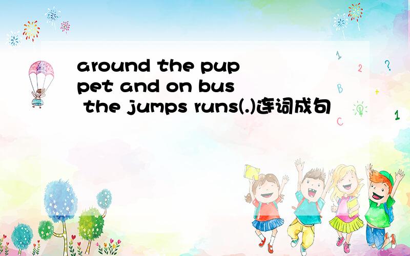 around the puppet and on bus the jumps runs(.)连词成句