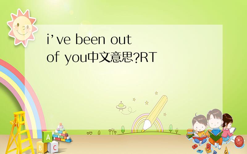i’ve been out of you中文意思?RT