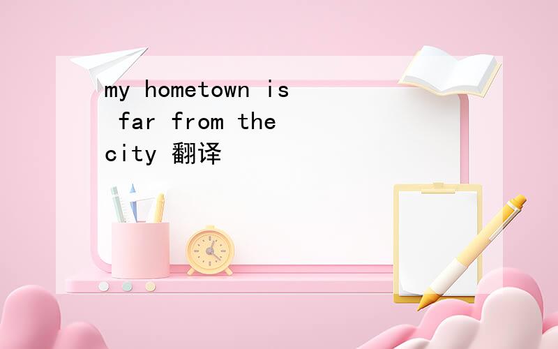 my hometown is far from the city 翻译