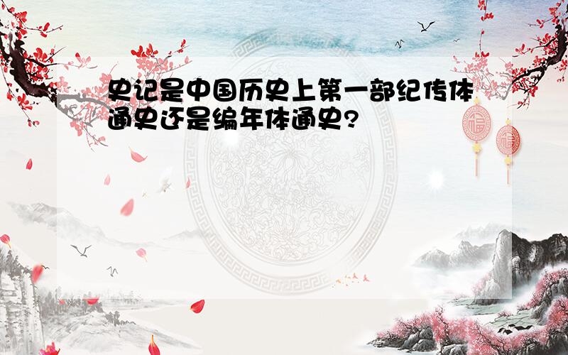 史记是中国历史上第一部纪传体通史还是编年体通史?