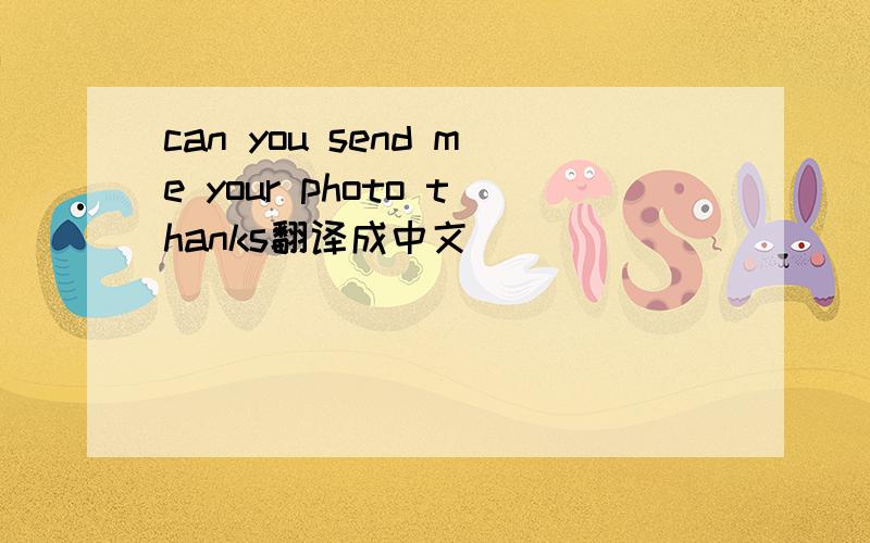 can you send me your photo thanks翻译成中文