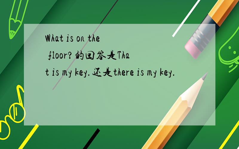 What is on the floor?的回答是That is my key.还是there is my key.