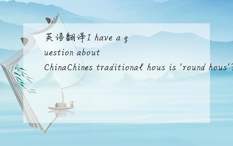 英语翻译I have a question about ChinaChines traditional hous is 'round hous'?
