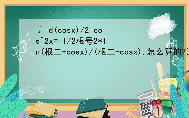 ∫-d(cosx)/2-cos^2x=-1/2根号2*ln(根二+cosx)/(根二-cosx),怎么算的?还有一个,∫（1+cos2t）dt=a^2/2(t+1/2sin2t)+C,不懂