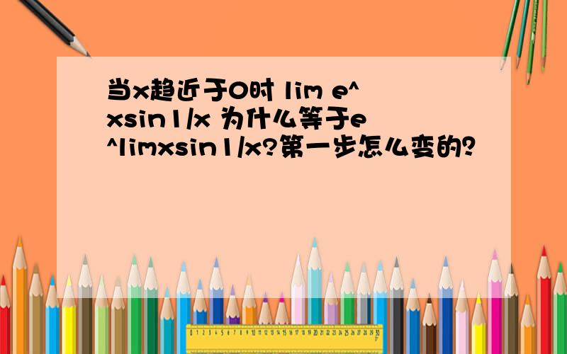 当x趋近于0时 lim e^xsin1/x 为什么等于e^limxsin1/x?第一步怎么变的？