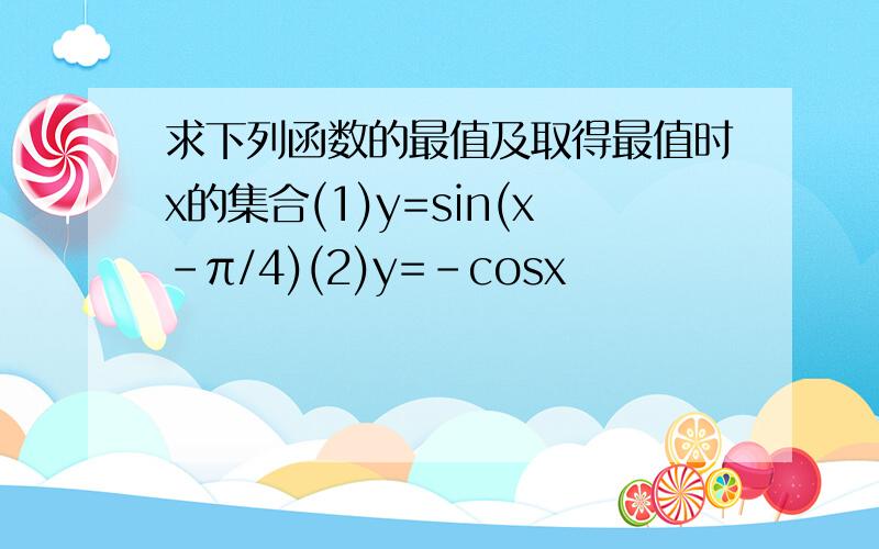 求下列函数的最值及取得最值时x的集合(1)y=sin(x-π/4)(2)y=-cosx