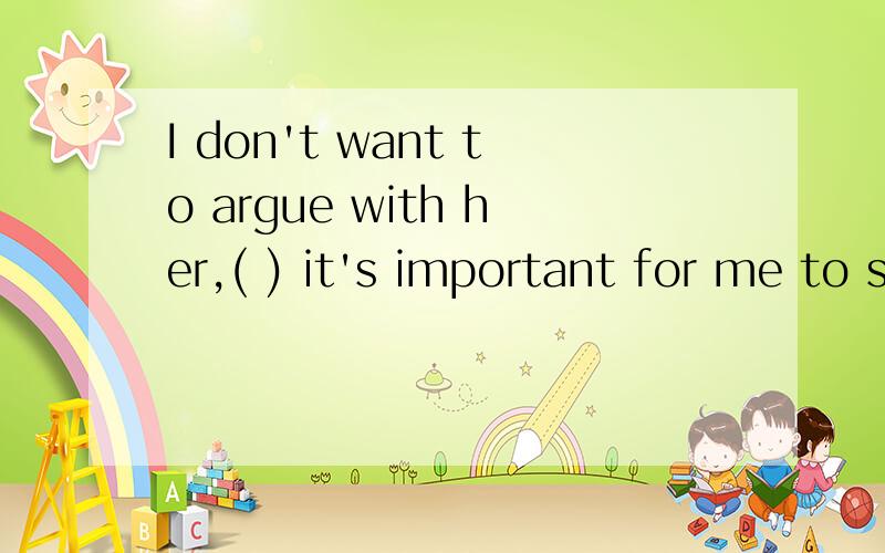 I don't want to argue with her,( ) it's important for me to shop with my friends.