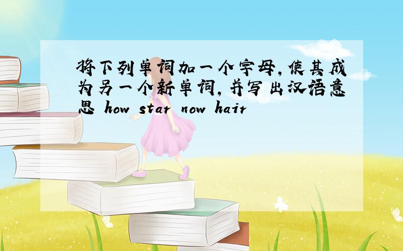 将下列单词加一个字母,使其成为另一个新单词,并写出汉语意思 how star now hair