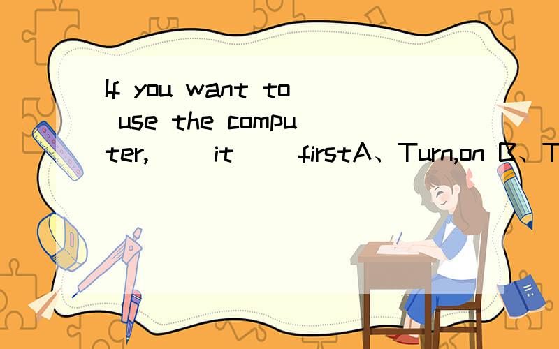 If you want to use the computer,（ ）it（ ）firstA、Turn,on B、Turn,off C、Put,on D、Put,off