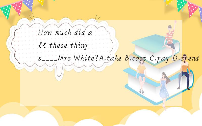 How much did all these things____Mrs White?A.take B.cost C.pay D.spend